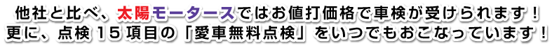 他社と比べ、太陽モータースではお値打価格で車検が受けられます！